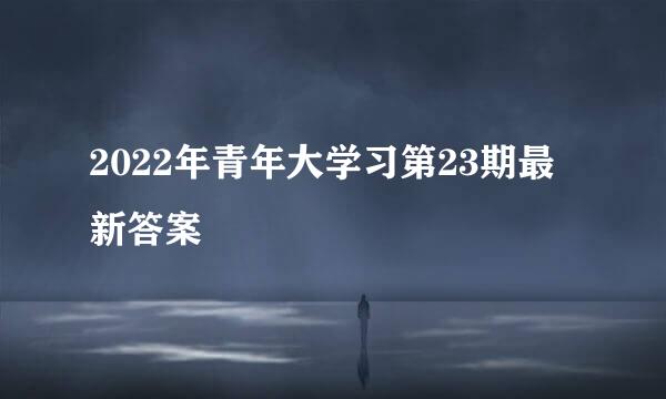 2022年青年大学习第23期最新答案