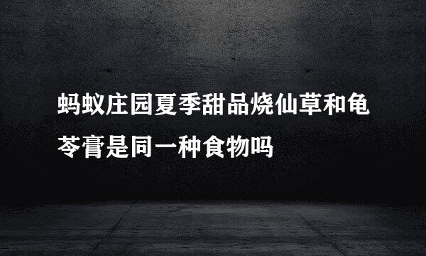 蚂蚁庄园夏季甜品烧仙草和龟苓膏是同一种食物吗