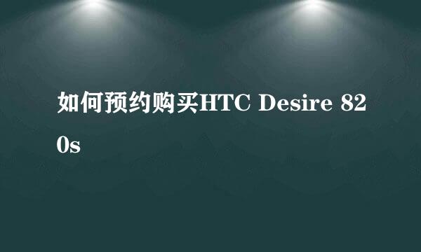 如何预约购买HTC Desire 820s