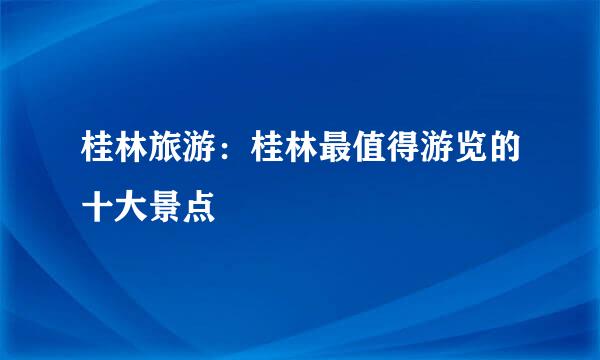 桂林旅游：桂林最值得游览的十大景点