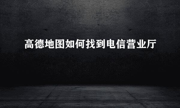 高德地图如何找到电信营业厅
