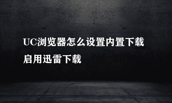 UC浏览器怎么设置内置下载启用迅雷下载