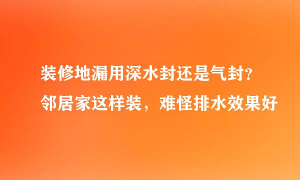 装修地漏用深水封还是气封？邻居家这样装，难怪排水效果好