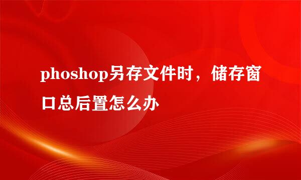 phoshop另存文件时，储存窗口总后置怎么办