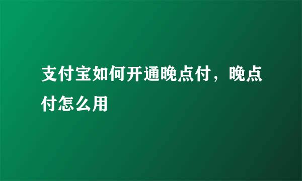支付宝如何开通晚点付，晚点付怎么用