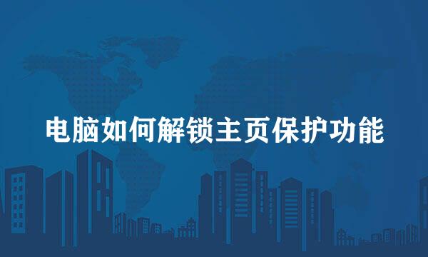 电脑如何解锁主页保护功能
