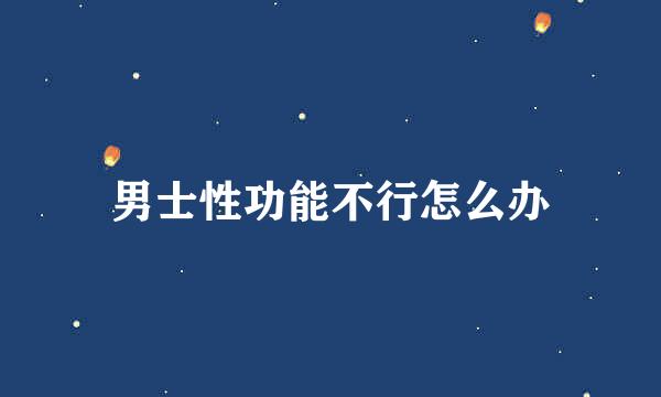 男士性功能不行怎么办