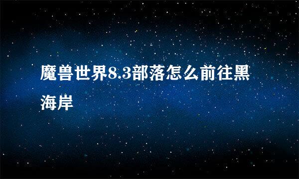 魔兽世界8.3部落怎么前往黑海岸