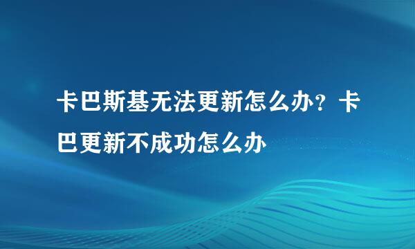 卡巴斯基无法更新怎么办？卡巴更新不成功怎么办
