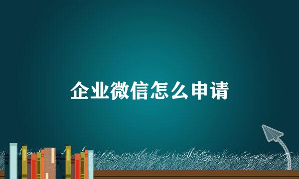 企业微信怎么申请