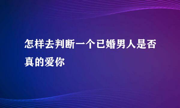 怎样去判断一个已婚男人是否真的爱你