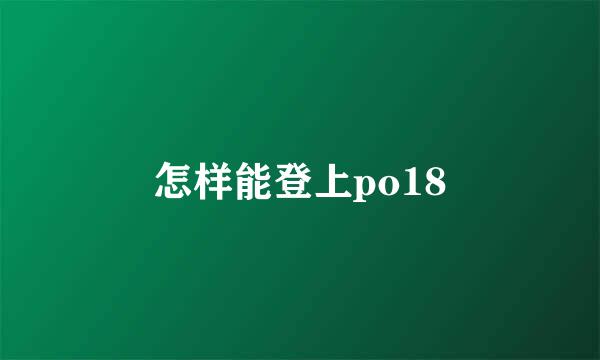 怎样能登上po18