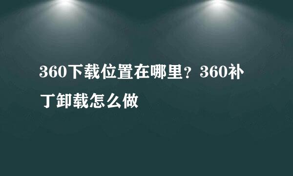 360下载位置在哪里？360补丁卸载怎么做