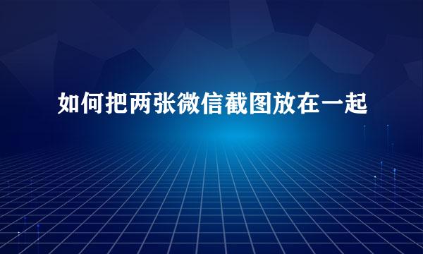 如何把两张微信截图放在一起