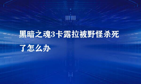 黑暗之魂3卡露拉被野怪杀死了怎么办