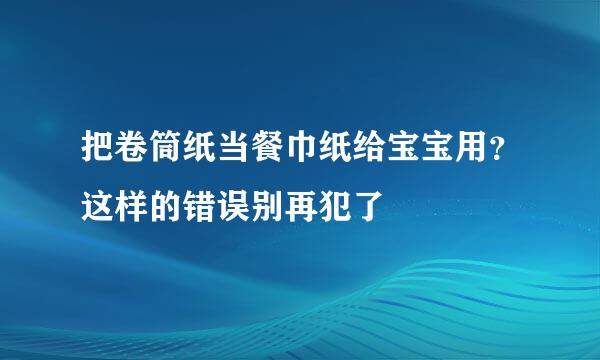 把卷筒纸当餐巾纸给宝宝用？这样的错误别再犯了