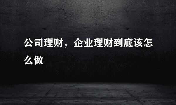公司理财，企业理财到底该怎么做