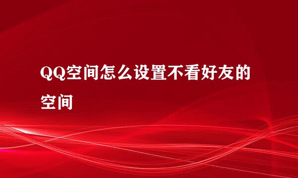 QQ空间怎么设置不看好友的空间
