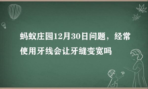 蚂蚁庄园12月30日问题,经常使用牙线会让牙缝变宽吗