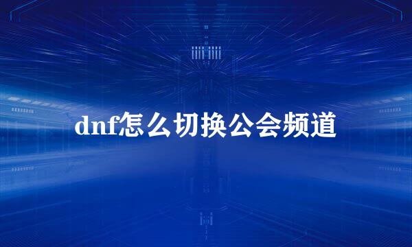 dnf怎么切换公会频道