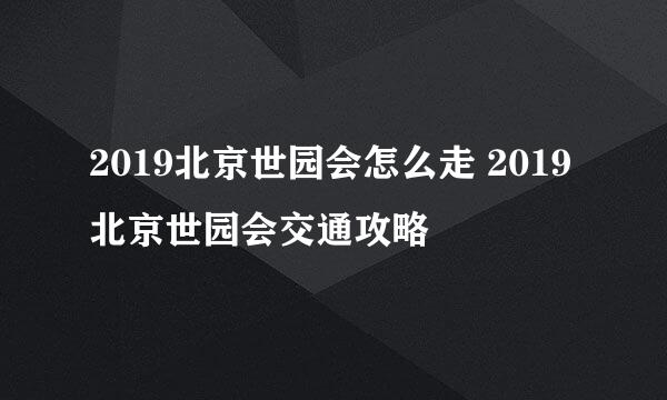 2019北京世园会怎么走 2019北京世园会交通攻略