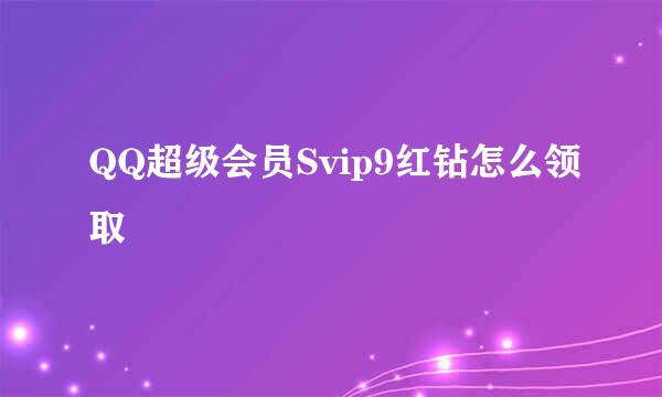 QQ超级会员Svip9红钻怎么领取