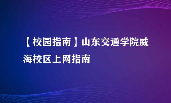 【校园指南】山东交通学院威海校区上网指南
