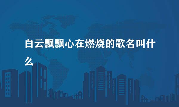 白云飘飘心在燃烧的歌名叫什么