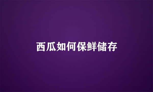 西瓜如何保鲜储存