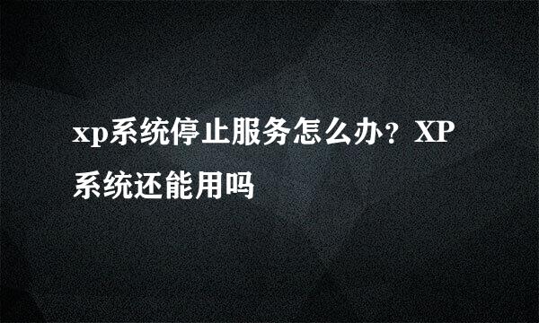 xp系统停止服务怎么办？XP系统还能用吗