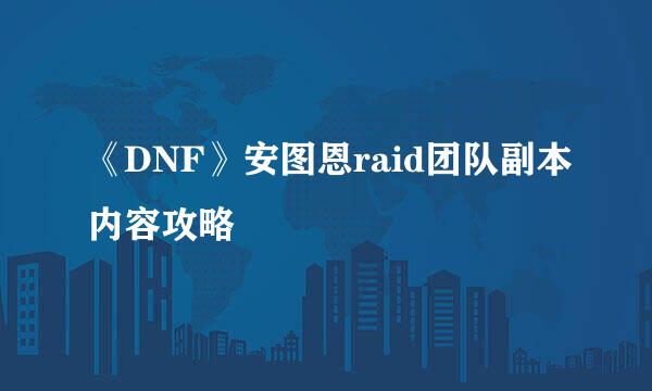 《DNF》安图恩raid团队副本内容攻略
