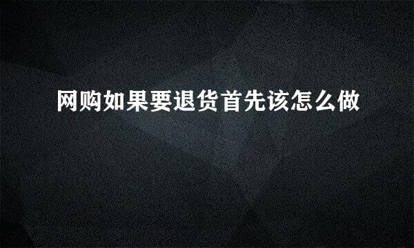 网购如果要退货首先该怎么做