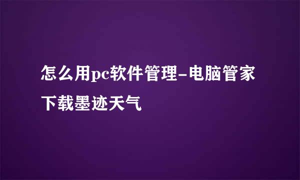 怎么用pc软件管理-电脑管家下载墨迹天气