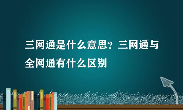 三网通是什么意思？三网通与全网通有什么区别
