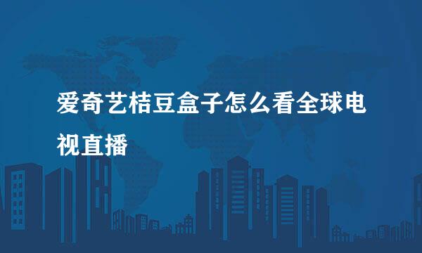 爱奇艺桔豆盒子怎么看全球电视直播