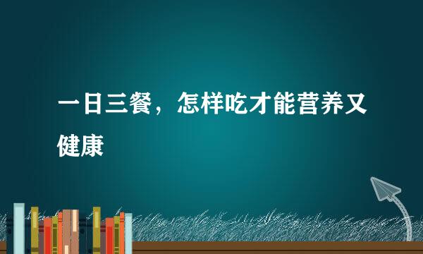 一日三餐，怎样吃才能营养又健康