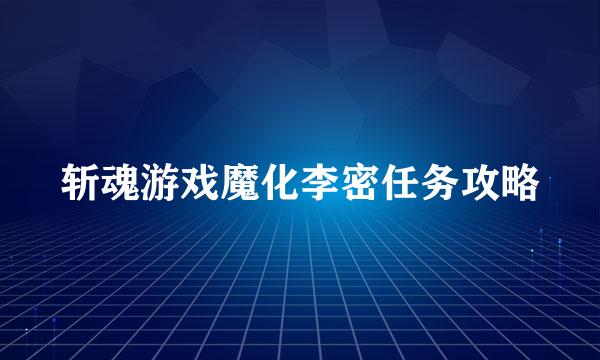 斩魂游戏魔化李密任务攻略