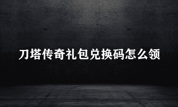 刀塔传奇礼包兑换码怎么领