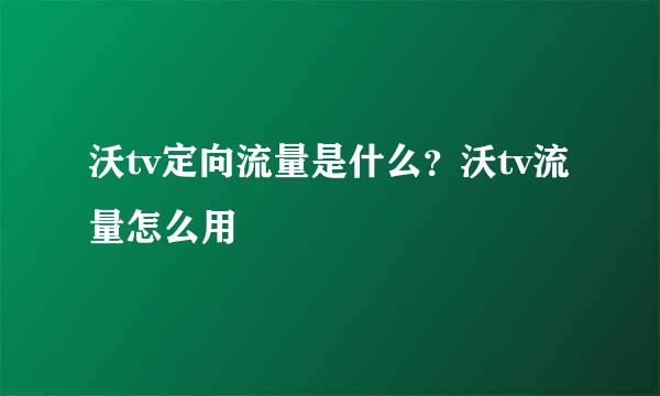 沃tv定向流量是什么？沃tv流量怎么用
