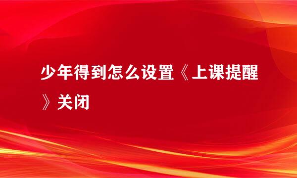 少年得到怎么设置《上课提醒》关闭