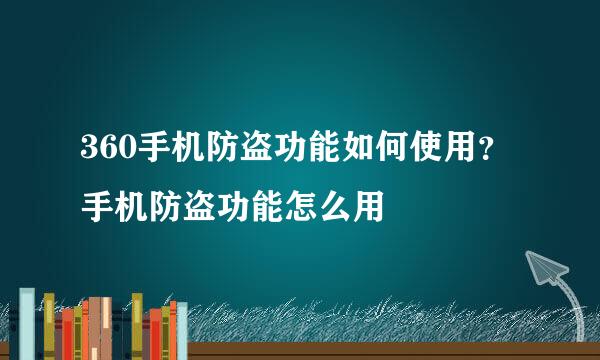 360手机防盗功能如何使用？手机防盗功能怎么用