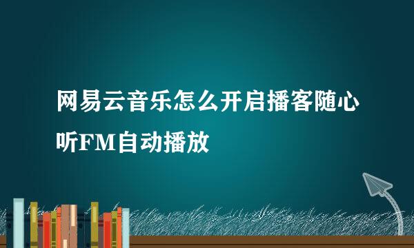 网易云音乐怎么开启播客随心听FM自动播放