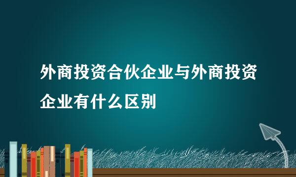 外商投资合伙企业与外商投资企业有什么区别