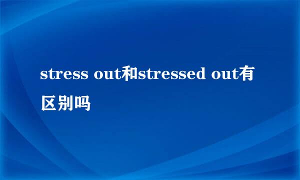 stress out和stressed out有区别吗