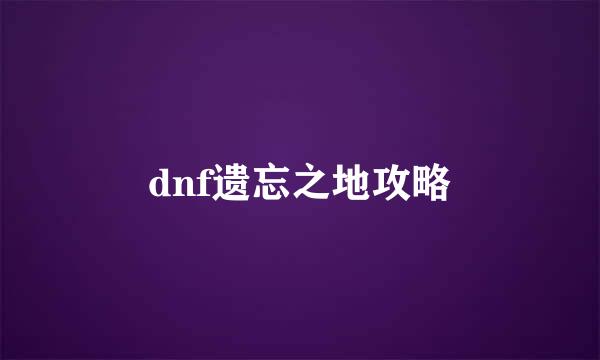 dnf遗忘之地攻略