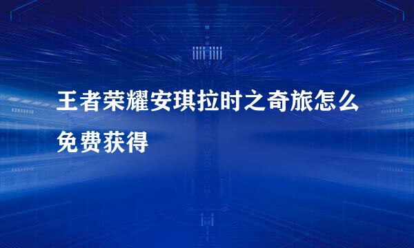王者荣耀安琪拉时之奇旅怎么免费获得
