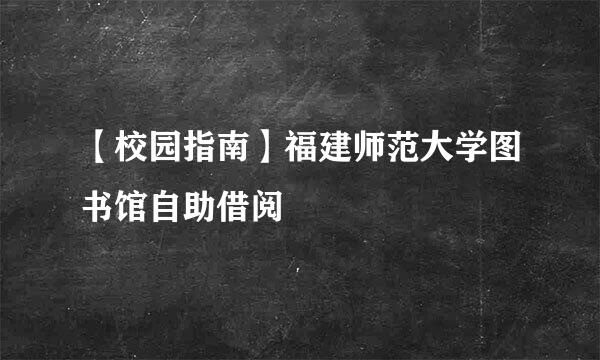 【校园指南】福建师范大学图书馆自助借阅