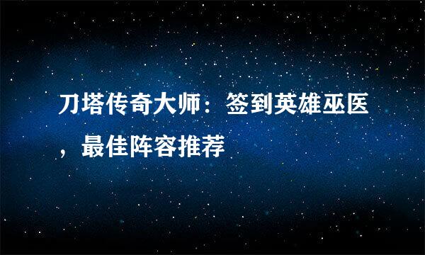 刀塔传奇大师：签到英雄巫医，最佳阵容推荐