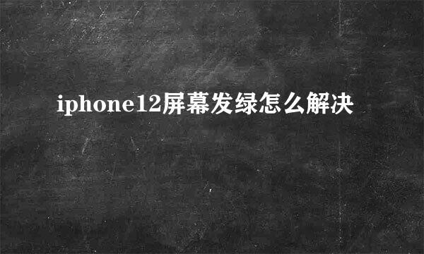 iphone12屏幕发绿怎么解决