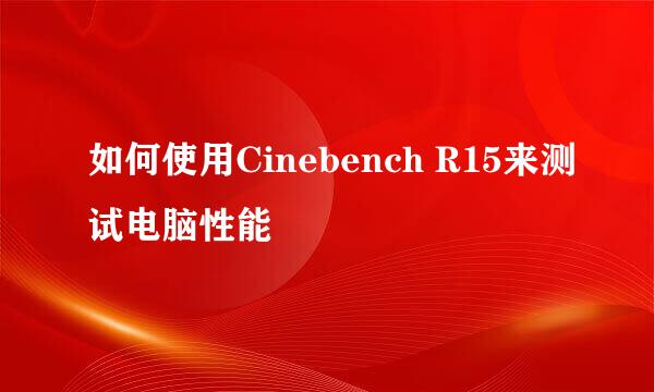 如何使用Cinebench R15来测试电脑性能